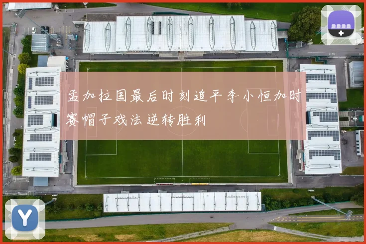 孟加拉国最后时刻追平李小恒加时赛帽子戏法逆转胜利