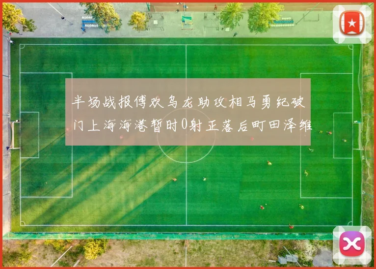 半场战报傅欢乌龙助攻相马勇纪破门上海海港暂时0射正落后町田泽维亚0-2