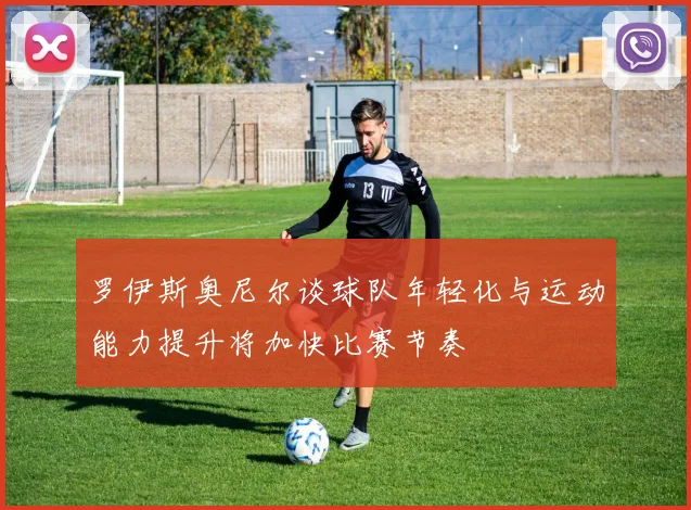 罗伊斯奥尼尔谈球队年轻化与运动能力提升将加快比赛节奏