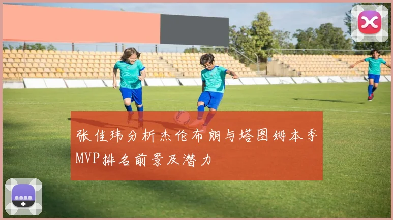 张佳玮分析杰伦布朗与塔图姆本季MVP排名前景及潜力