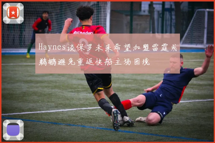 Haynes谈保罗未来希望加盟雷霆或鹈鹕避免重返快船主场困境