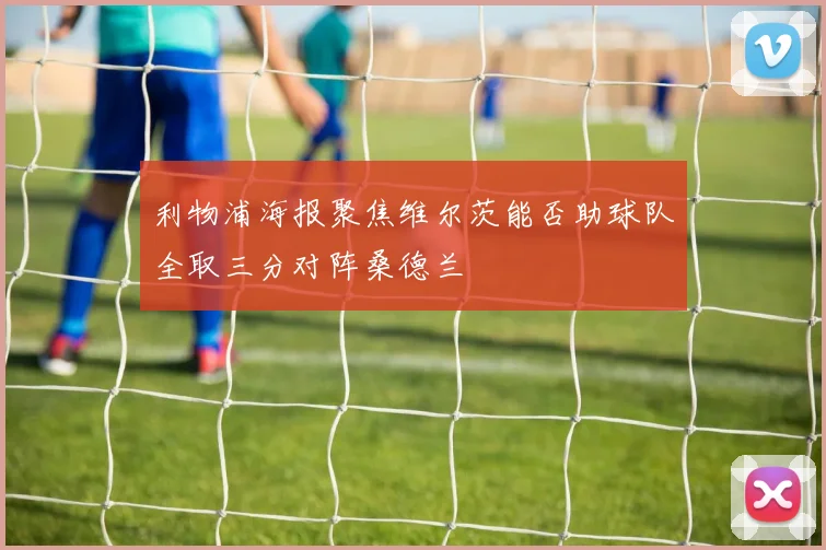 利物浦海报聚焦维尔茨能否助球队全取三分对阵桑德兰