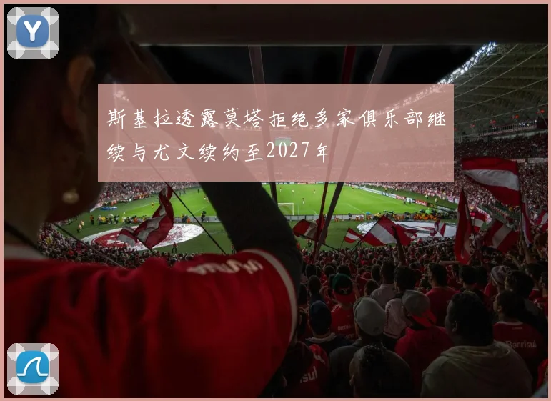 斯基拉透露莫塔拒绝多家俱乐部继续与尤文续约至2027年