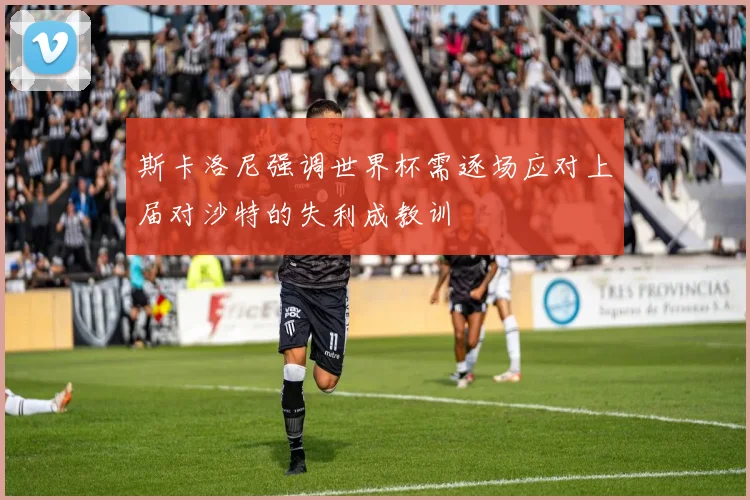 斯卡洛尼强调世界杯需逐场应对上届对沙特的失利成教训