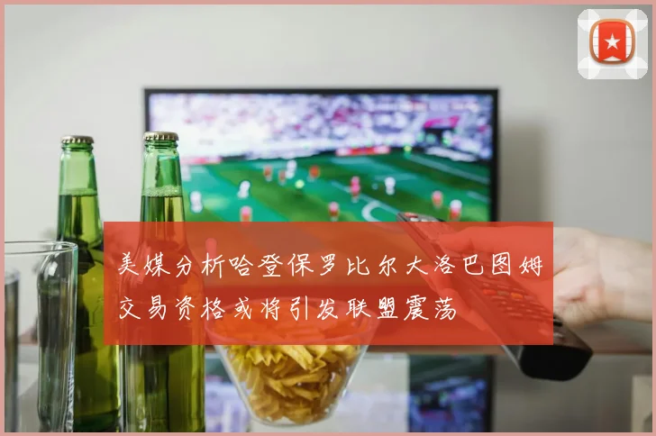 美媒分析哈登保罗比尔大洛巴图姆交易资格或将引发联盟震荡