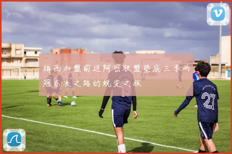 梅西加盟前迈阿密联盟垫底三季两冠东决之路的蜕变之旅