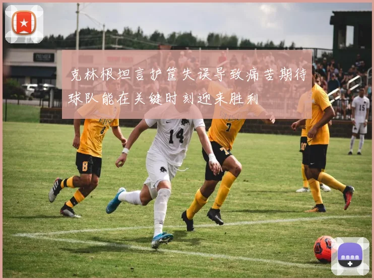 克林根坦言护筐失误导致痛苦期待球队能在关键时刻迎来胜利