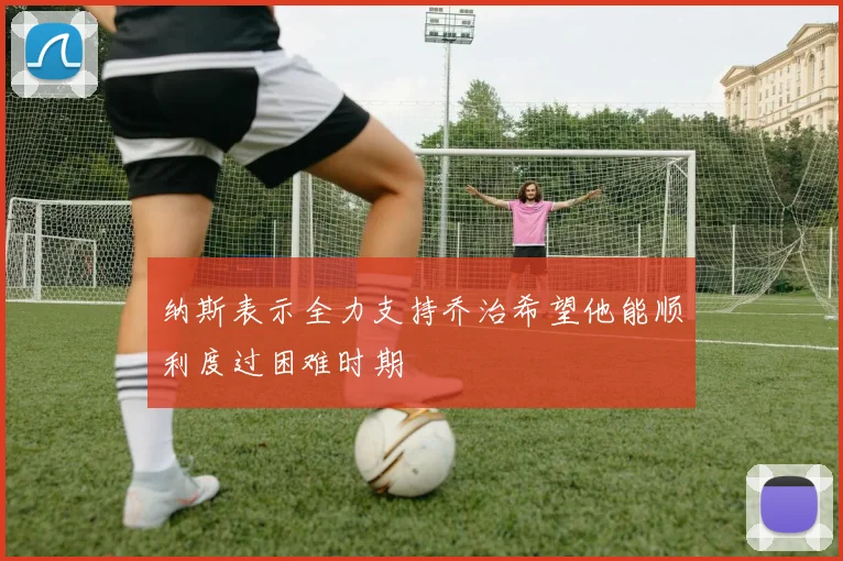 纳斯表示全力支持乔治希望他能顺利度过困难时期