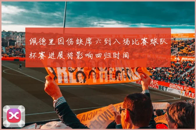 佩德里因伤缺席六到八场比赛球队杯赛进展将影响回归时间