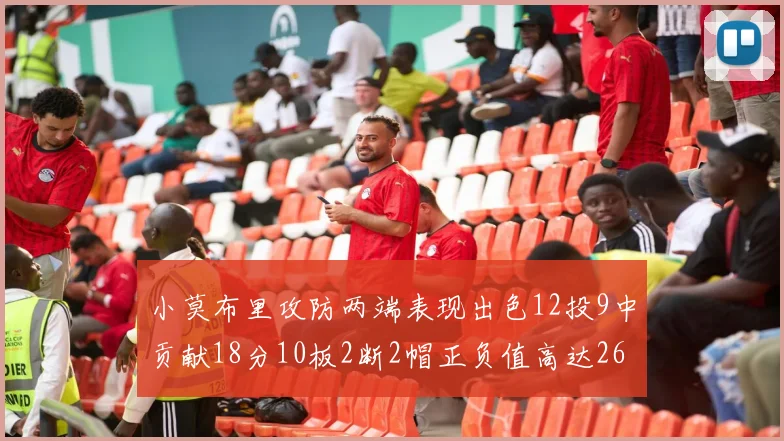小莫布里攻防两端表现出色12投9中贡献18分10板2断2帽正负值高达26