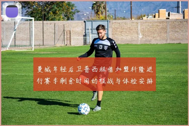 曼城年轻后卫普西租借加盟科隆进行赛季剩余时间的征战与体检安排
