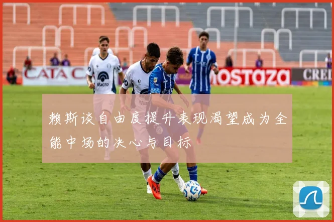 赖斯谈自由度提升表现渴望成为全能中场的决心与目标