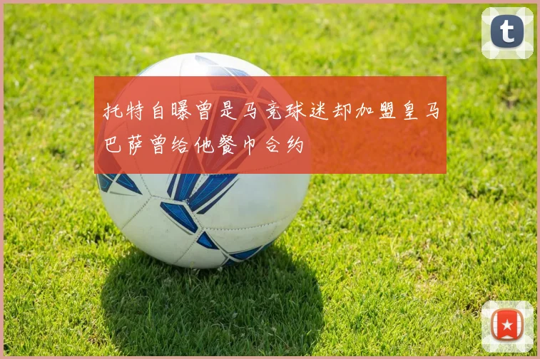 托特自曝曾是马竞球迷却加盟皇马巴萨曾给他餐巾合约