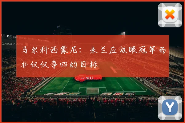 马尔科西蒙尼：米兰应放眼冠军而非仅仅争四的目标