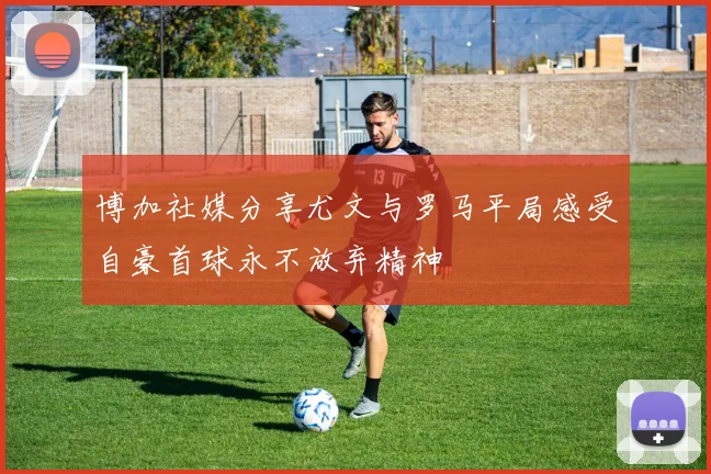 博加社媒分享尤文与罗马平局感受自豪首球永不放弃精神