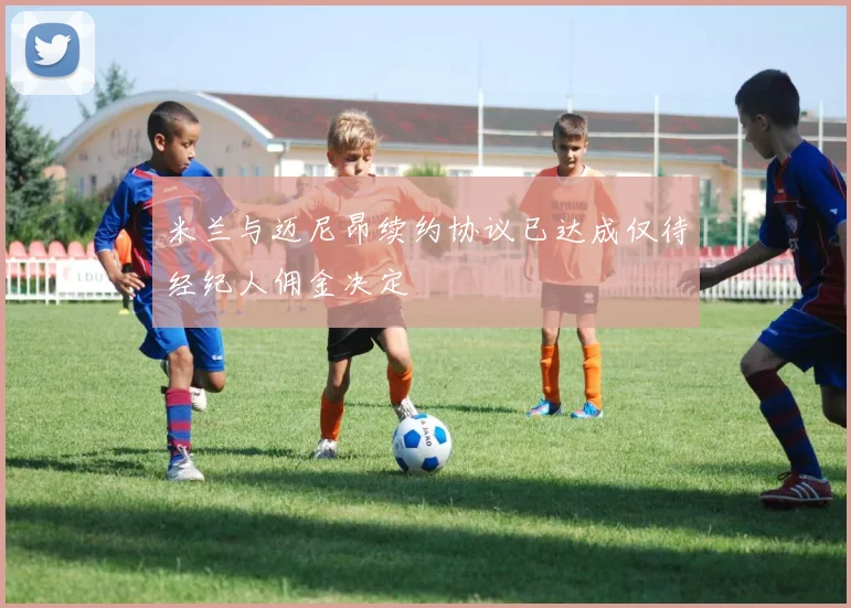 米兰与迈尼昂续约协议已达成仅待经纪人佣金决定