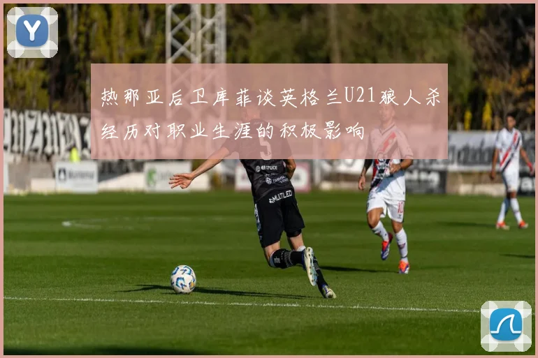 热那亚后卫库菲谈英格兰U21狼人杀经历对职业生涯的积极影响