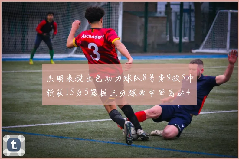 杰明表现出色助力球队8号秀9投5中斩获15分5篮板三分球命中率高达43