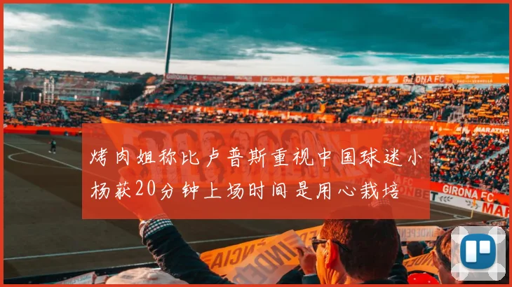 烤肉姐称比卢普斯重视中国球迷小杨获20分钟上场时间是用心栽培