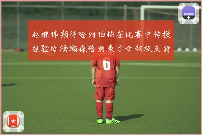 赵继伟期待哈利伯顿在比赛中传授经验给杨瀚森哈利表示会积极支持