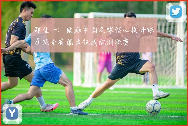 邵佳一：鼓励中国足球信心提升球员完全有能力征战欧洲联赛