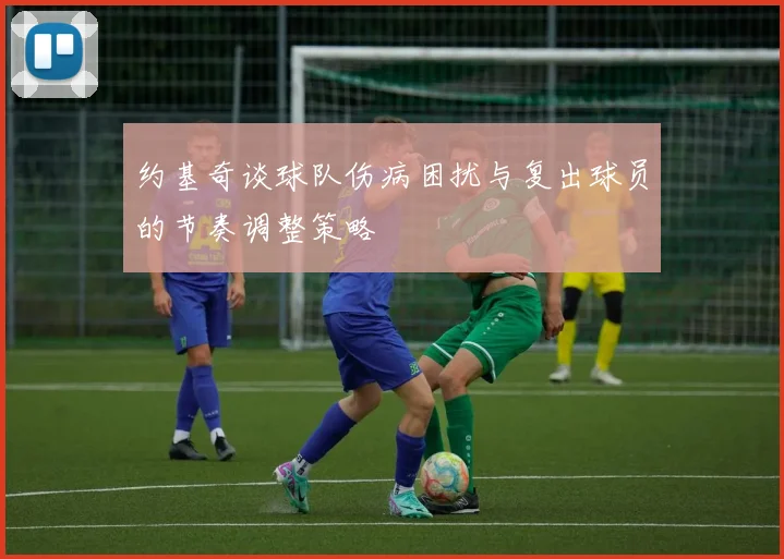 约基奇谈球队伤病困扰与复出球员的节奏调整策略