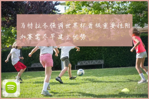 马特拉齐强调世界杯晋级重要性附加赛需尽早建立优势