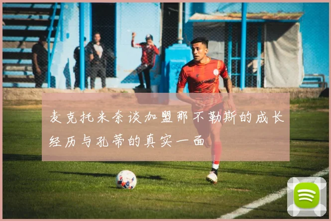 麦克托米奈谈加盟那不勒斯的成长经历与孔蒂的真实一面