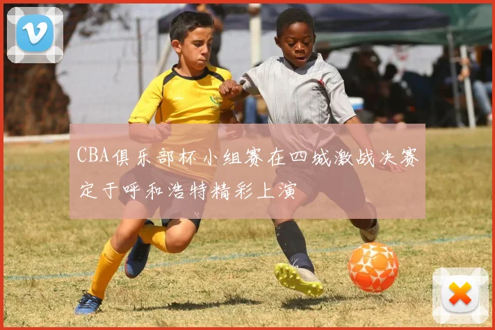 CBA俱乐部杯小组赛在四城激战决赛定于呼和浩特精彩上演